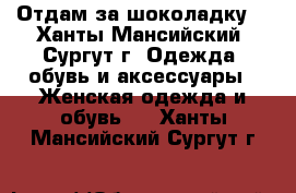 Отдам за шоколадку  - Ханты-Мансийский, Сургут г. Одежда, обувь и аксессуары » Женская одежда и обувь   . Ханты-Мансийский,Сургут г.